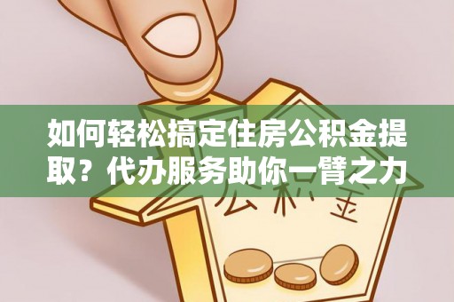 深水埗如何轻松搞定住房公积金提取？代办服务助你一臂之力