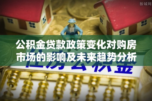 深水埗公积金贷款政策变化对购房市场的影响及未来趋势分析