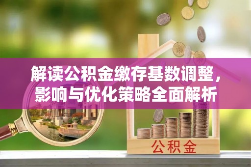 深水埗解读公积金缴存基数调整，影响与优化策略全面解析