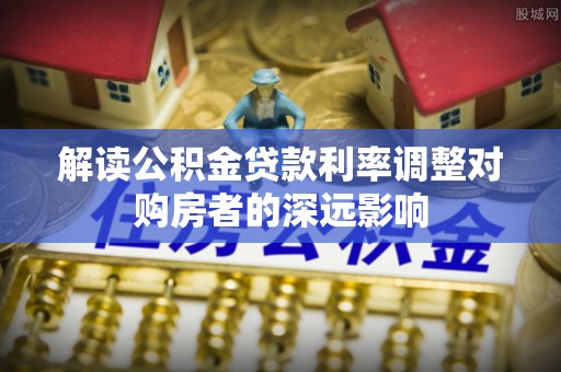 深水埗解读公积金贷款利率调整对购房者的深远影响