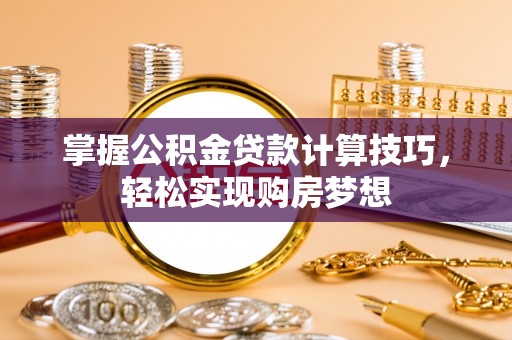 深水埗掌握公积金贷款计算技巧，轻松实现购房梦想