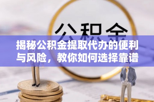 深水埗揭秘公积金提取代办的便利与风险，教你如何选择靠谱服务