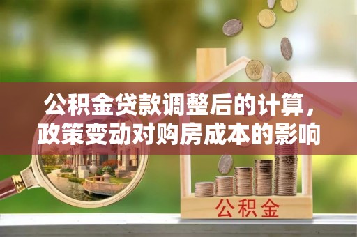 深水埗公积金贷款调整后的计算，政策变动对购房成本的影响分析