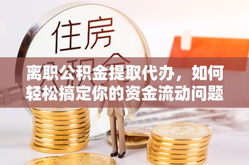 深水埗离职公积金提取代办，如何轻松搞定你的资金流动问题