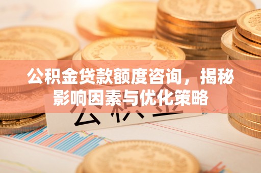 深水埗公积金贷款额度咨询，揭秘影响因素与优化策略