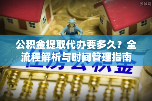 深水埗公积金提取代办要多久？全流程解析与时间管理指南