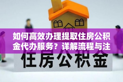 深水埗如何高效办理提取住房公积金代办服务？详解流程与注意事项