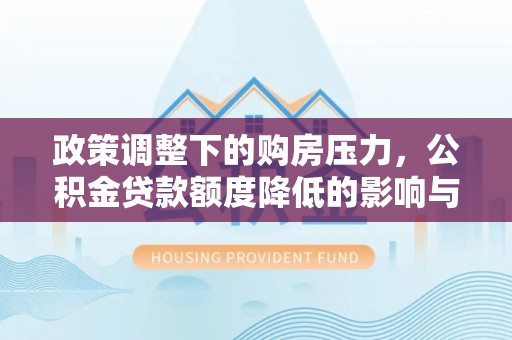 深水埗政策调整下的购房压力，公积金贷款额度降低的影响与应对策略