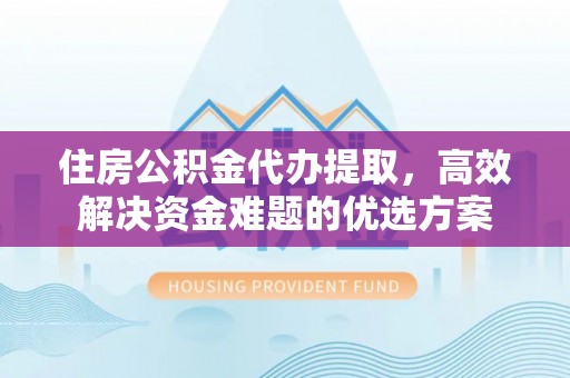 深水埗住房公积金代办提取，高效解决资金难题的优选方案