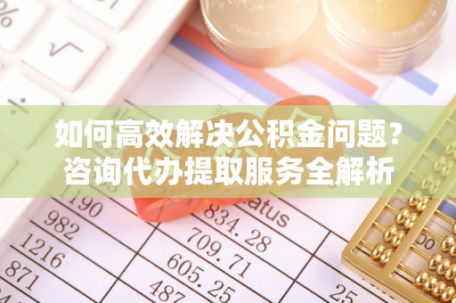 深水埗如何高效解决公积金问题？咨询代办提取服务全解析