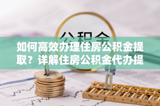 深水埗如何高效办理住房公积金提取？详解住房公积金代办提取流程