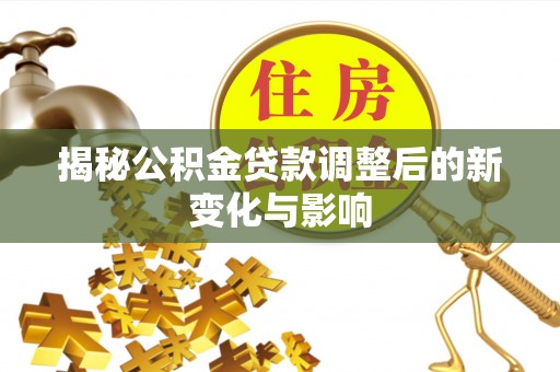深水埗揭秘公积金贷款调整后的新变化与影响