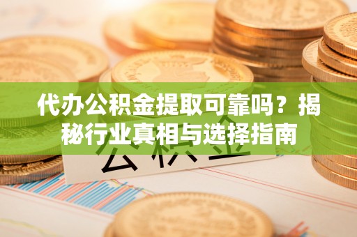 深水埗代办公积金提取可靠吗？揭秘行业真相与选择指南