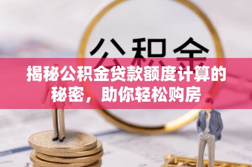 深水埗揭秘公积金贷款额度计算的秘密，助你轻松购房