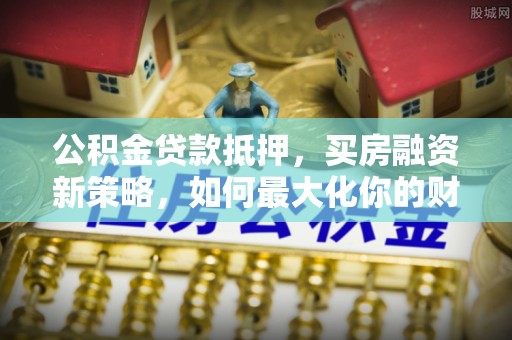 深水埗公积金贷款抵押，买房融资新策略，如何最大化你的财务自由