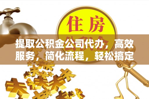 深水埗提取公积金公司代办，高效服务，简化流程，轻松搞定资金难题