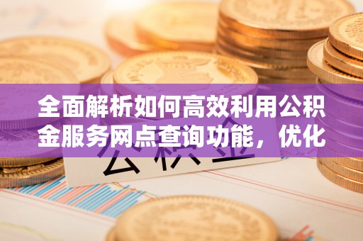 深水埗全面解析如何高效利用公积金服务网点查询功能，优化生活理财规划