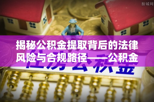 深水埗揭秘公积金提取背后的法律风险与合规路径——公积金代办提取违法不？