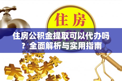 深水埗住房公积金提取可以代办吗？全面解析与实用指南