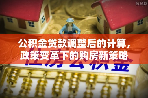 深水埗公积金贷款调整后的计算，政策变革下的购房新策略