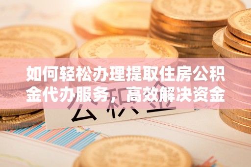 深水埗如何轻松办理提取住房公积金代办服务，高效解决资金需求