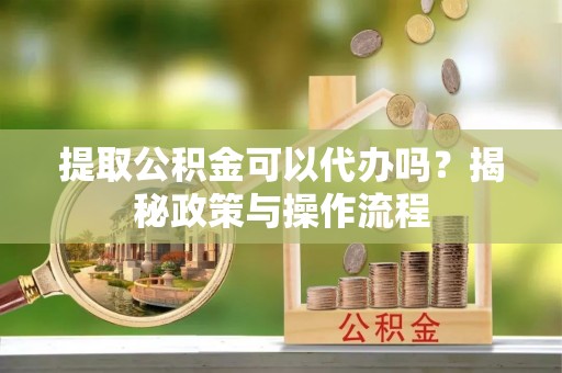 深水埗提取公积金可以代办吗？揭秘政策与操作流程