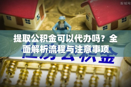 深水埗提取公积金可以代办吗？全面解析流程与注意事项
