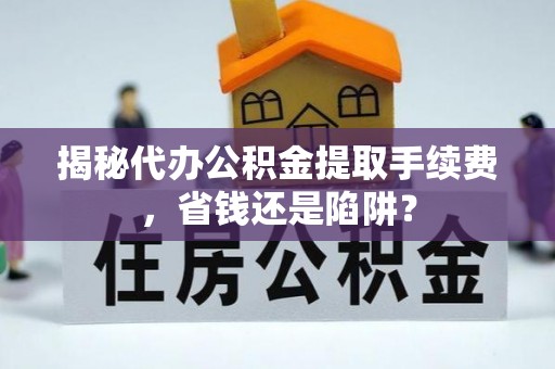 深水埗揭秘代办公积金提取手续费，省钱还是陷阱？
