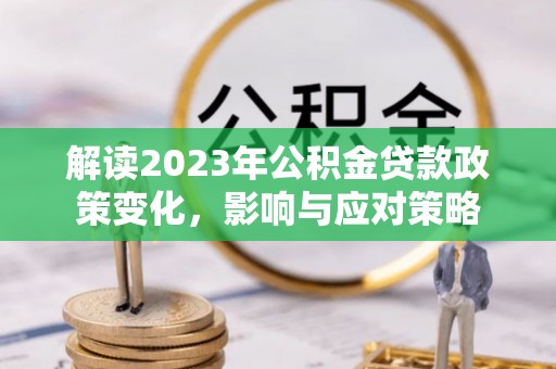 深水埗解读2023年公积金贷款政策变化，影响与应对策略