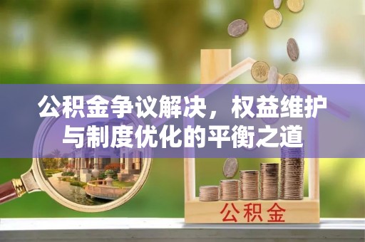 深水埗公积金争议解决，权益维护与制度优化的平衡之道