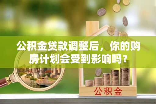 深水埗公积金贷款调整后，你的购房计划会受到影响吗？