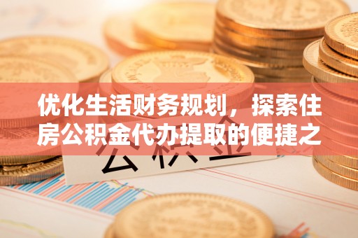 深水埗优化生活财务规划，探索住房公积金代办提取的便捷之道
