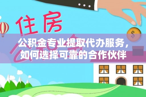 深水埗公积金专业提取代办服务，如何选择可靠的合作伙伴