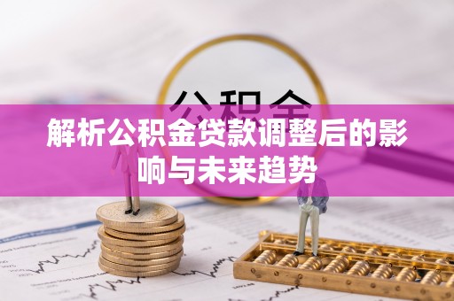 深水埗解析公积金贷款调整后的影响与未来趋势