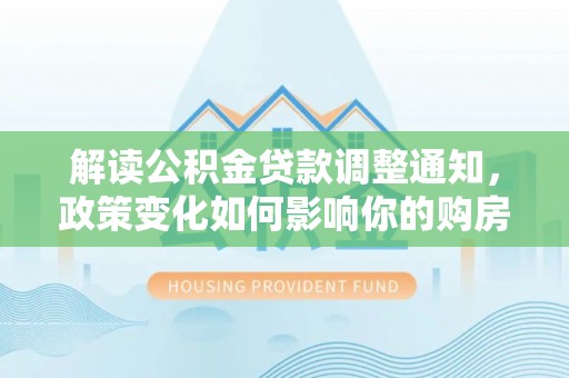 深水埗解读公积金贷款调整通知，政策变化如何影响你的购房计划？