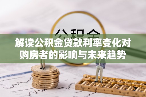 深水埗解读公积金贷款利率变化对购房者的影响与未来趋势
