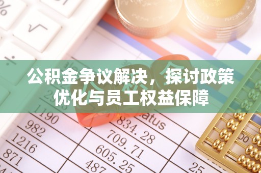 深水埗公积金争议解决，探讨政策优化与员工权益保障