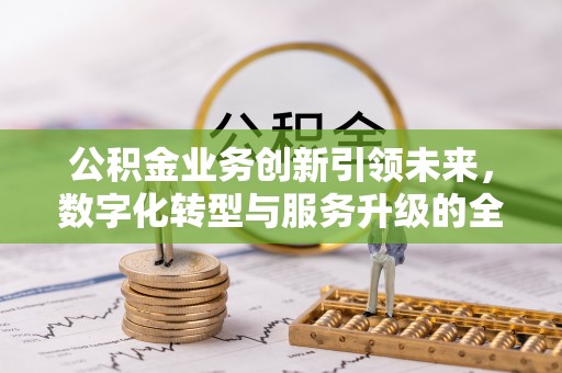 深水埗公积金业务创新引领未来，数字化转型与服务升级的全新篇章