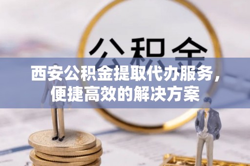 深水埗西安公积金提取代办服务，便捷高效的解决方案