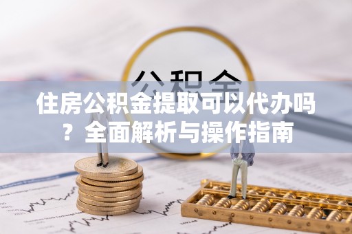深水埗住房公积金提取可以代办吗？全面解析与操作指南