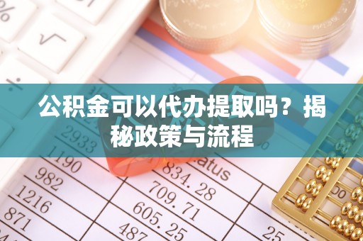 深水埗公积金可以代办提取吗？揭秘政策与流程
