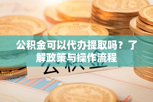 深水埗公积金可以代办提取吗？了解政策与操作流程