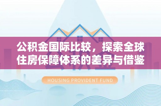 深水埗公积金国际比较，探索全球住房保障体系的差异与借鉴