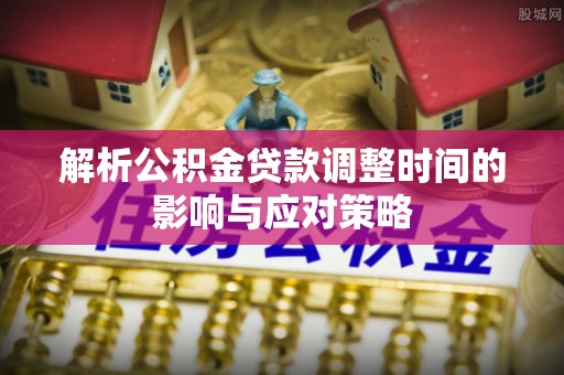 深水埗解析公积金贷款调整时间的影响与应对策略