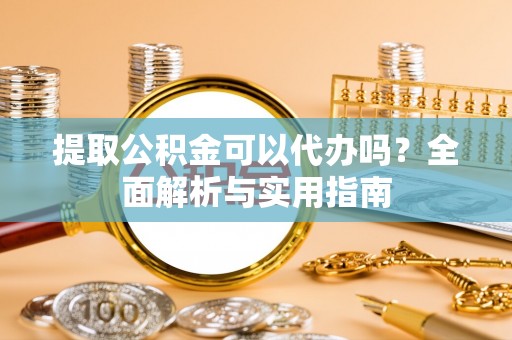 深水埗提取公积金可以代办吗？全面解析与实用指南