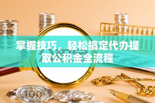 深水埗掌握技巧，轻松搞定代办提取公积金全流程
