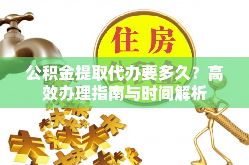 深水埗公积金提取代办要多久？高效办理指南与时间解析